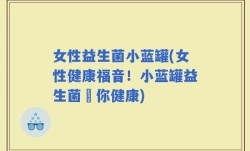 女性益生菌小蓝罐(女性健康福音！小蓝罐益生菌護你健康)