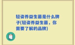 轻姿养益生菌是什么牌子(轻姿养益生菌，你需要了解的品牌)
