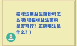 猫咪适用益生菌粉吗怎么喂(喂猫咪益生菌粉是否可行？正确喂法是什么？)