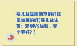 婴儿益生菌滴剂的好还是袋装的好(婴儿益生菌：滴剂VS袋装，哪个更好？)