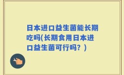 日本进口益生菌能长期吃吗(长期食用日本进口益生菌可行吗？)