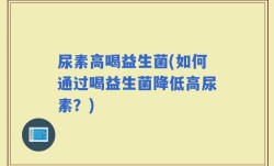 尿素高喝益生菌(如何通过喝益生菌降低高尿素？)