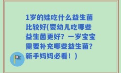 1岁的娃吃什么益生菌比较好(婴幼儿吃哪些益生菌更好？一岁宝宝需要补充哪些益生菌？新手妈妈必看！)