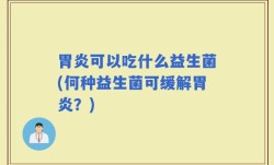 胃炎可以吃什么益生菌(何种益生菌可缓解胃炎？)