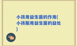 小孩用益生菌的作用(小孩服用益生菌的益处)