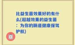 比益生菌效果好的有什么(超越效果的益生菌：为你的肠道健康保驾护航)