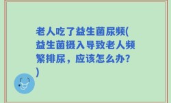 老人吃了益生菌尿频(益生菌摄入导致老人频繁排尿，应该怎么办？)
