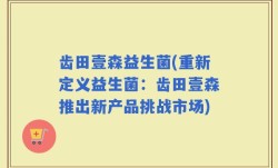 齿田壹森益生菌(重新定义益生菌：齿田壹森推出新产品挑战市场)