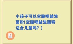 小孩子可以空腹喝益生菌粉(空腹喝益生菌粉适合儿童吗？)