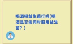 喝酒喝益生菌行吗(喝酒是否能同时服用益生菌？)