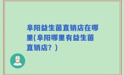 阜阳益生菌直销店在哪里(阜阳哪里有益生菌直销店？)