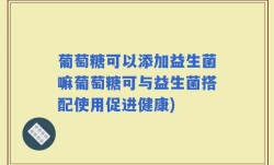 葡萄糖可以添加益生菌嘛葡萄糖可与益生菌搭配使用促进健康)