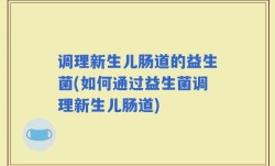 调理新生儿肠道的益生菌(如何通过益生菌调理新生儿肠道)