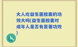 大人吃益生菌胶囊的功效大吗(益生菌胶囊对成年人是否有显著功效)