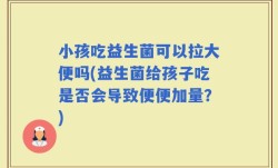 小孩吃益生菌可以拉大便吗(益生菌给孩子吃是否会导致便便加量？)