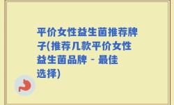 平价女性益生菌推荐牌子(推荐几款平价女性益生菌品牌 - 最佳选择)