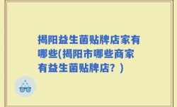 揭阳益生菌贴牌店家有哪些(揭阳市哪些商家有益生菌贴牌店？)