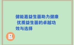 健能嘉益生菌助力健康 优质益生菌的卓越功效与选择