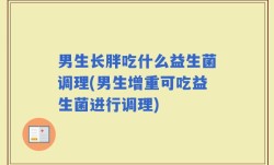 男生长胖吃什么益生菌调理(男生增重可吃益生菌进行调理)