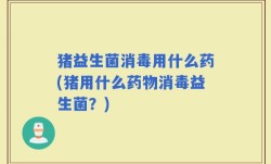 猪益生菌消毒用什么药(猪用什么药物消毒益生菌？)