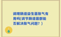 调理肠道益生菌胀气有用吗(调节肠道菌群能否解决胀气问题？)
