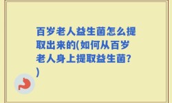 百岁老人益生菌怎么提取出来的(如何从百岁老人身上提取益生菌？)