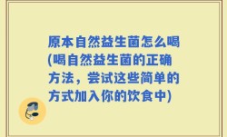 原本自然益生菌怎么喝(喝自然益生菌的正确方法，尝试这些简单的方式加入你的饮食中)