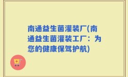 南通益生菌灌装厂(南通益生菌灌装工厂：为您的健康保驾护航)