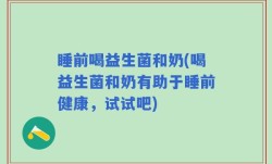 睡前喝益生菌和奶(喝益生菌和奶有助于睡前健康，试试吧)