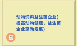 动物饲料益生菌企业(提高动物健康，益生菌企业蓬勃发展)