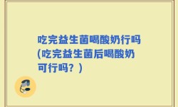 吃完益生菌喝酸奶行吗(吃完益生菌后喝酸奶可行吗？)