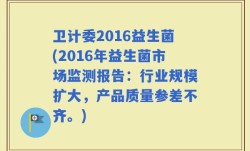 卫计委2016益生菌(2016年益生菌市场监测报告：行业规模扩大，产品质量参差不齐。)