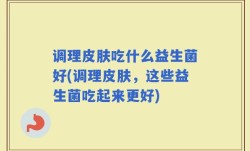 调理皮肤吃什么益生菌好(调理皮肤，这些益生菌吃起来更好)