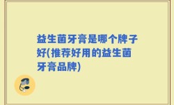 益生菌牙膏是哪个牌子好(推荐好用的益生菌牙膏品牌)
