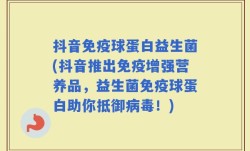 抖音免疫球蛋白益生菌(抖音推出免疫增强营养品，益生菌免疫球蛋白助你抵御病毒！)