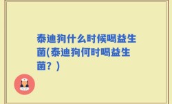 泰迪狗什么时候喝益生菌(泰迪狗何时喝益生菌？)