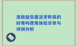 清新益生菌洁牙粉真的好用吗使用体验分享与评测分析