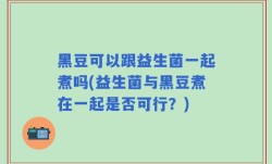 黑豆可以跟益生菌一起煮吗(益生菌与黑豆煮在一起是否可行？)