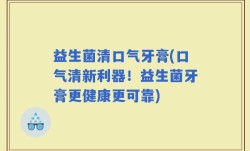 益生菌清口气牙膏(口气清新利器！益生菌牙膏更健康更可靠)