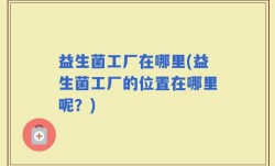 益生菌工厂在哪里(益生菌工厂的位置在哪里呢？)