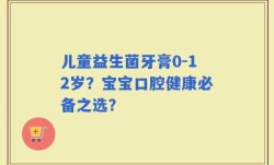 儿童益生菌牙膏0-12岁？宝宝口腔健康必备之选？