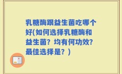 乳糖酶跟益生菌吃哪个好(如何选择乳糖酶和益生菌？均有何功效？最佳选择是？)