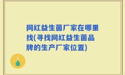 网红益生菌厂家在哪里找(寻找网红益生菌品牌的生产厂家位置)