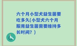 六个月小型犬益生菌要吃多久(小型犬六个月服用益生菌需要维持多长时间？)