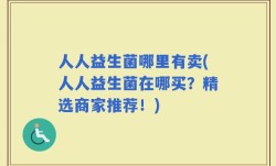 人人益生菌哪里有卖(人人益生菌在哪买？精选商家推荐！)