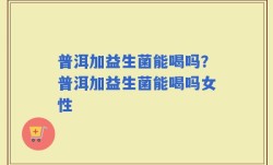 普洱加益生菌能喝吗？普洱加益生菌能喝吗女性