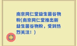 南京同仁堂益生菌谷物粉(南京同仁堂推出新益生菌谷物粉，受到热烈关注！)