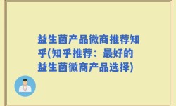 益生菌产品微商推荐知乎(知乎推荐：最好的益生菌微商产品选择)