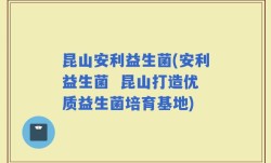 昆山安利益生菌(安利益生菌  昆山打造优质益生菌培育基地)