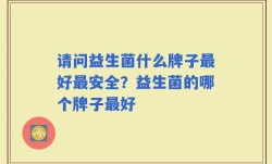 请问益生菌什么牌子最好最安全？益生菌的哪个牌子最好